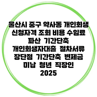 울산시 중구 약사동 개인회생 신청자격 조회 비용 수임료 | 파산 | 기간단축 | 개인회생자대출 | 절차서류 | 장단점 | 기간단축 | 변제금 미납 | 청년 | 직장인 2025