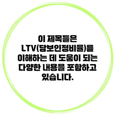 이 제목들은 LTV(담보인정비율)를 이해하는 데 도움이 되는 다양한 내용을 포함하고 있습니다.