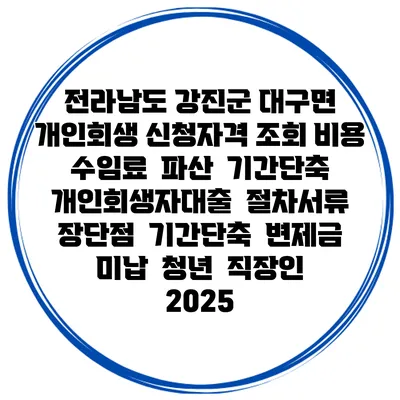 전라남도 강진군 대구면 개인회생 신청자격 조회 비용 수임료 | 파산 | 기간단축 | 개인회생자대출 | 절차서류 | 장단점 | 기간단축 | 변제금 미납 | 청년 | 직장인 2025