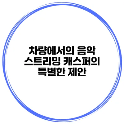 차량에서의 음악 스트리밍 캐스퍼의 특별한 제안