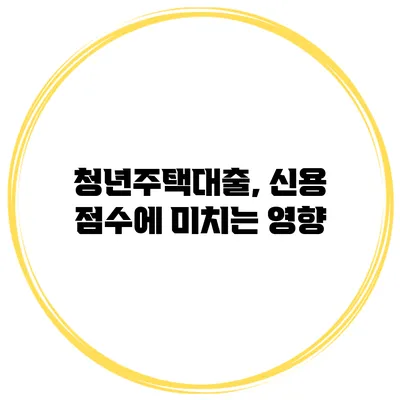 청년주택대출, 신용 점수에 미치는 영향