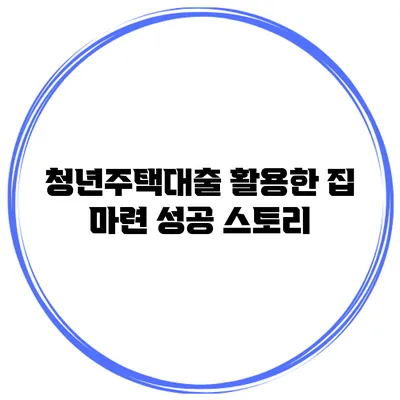 청년주택대출 활용한 집 마련 성공 스토리