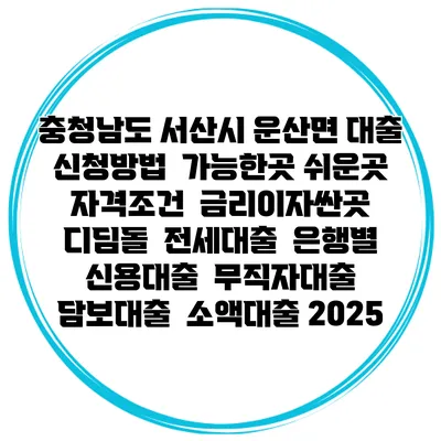 충청남도 서산시 운산면 대출 신청방법 | 가능한곳 쉬운곳 | 자격조건 | 금리이자싼곳 | 디딤돌 | 전세대출 | 은행별 신용대출 | 무직자대출 | 담보대출 | 소액대출 2025