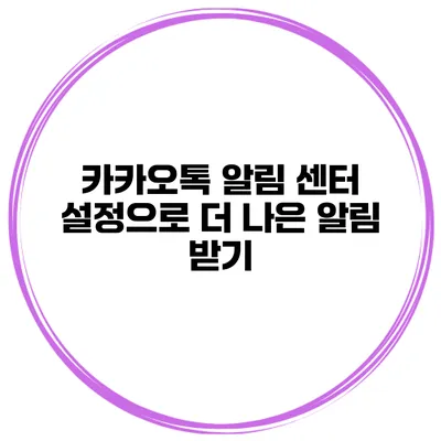 카카오톡 알림 센터 설정으로 더 나은 알림 받기