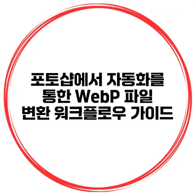 포토샵에서 자동화를 통한 WebP 파일 변환 워크플로우 가이드