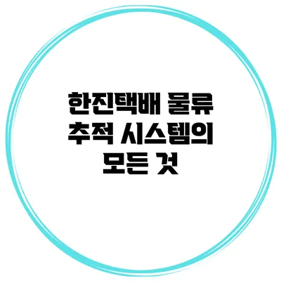 한진택배 물류 추적 시스템의 모든 것
