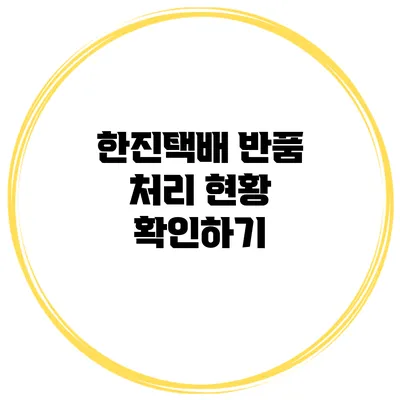 한진택배 반품 처리 현황 확인하기